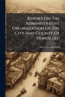 Report on the Administrative Organization of the City and County of Honolulu: As the Result of a Study of the Material and Personal Efficiency of the Organization, Business and Financial Procedure, an 1275285031 Book Cover