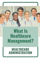 What Is Healthcare Management?: Healthcare Administration: Quality Improvement In Healthcare B09CGMSSXV Book Cover