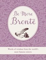 Be More Brontë: Words of wisdom from the world's most famous sisters 1800655754 Book Cover