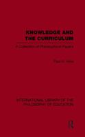 Knowledge and the Curriculum (International Library of the Philosophy of Education Volume 12): A Collection of Philosophical Papers 0415649501 Book Cover