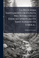 La Religiosa Santamente Occupata Nel Ritiro Degli Esercizi Spirituali Di Sant Ignazio Di Lojola... 1271087391 Book Cover