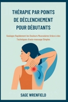 THÉRAPIE PAR POINTS DE DÉCLENCHEMENT POUR DÉBUTANTS: Soulagez Rapidement les Douleurs Musculaires Grâce à des Techniques d'auto-massage Simples (French Edition) B0FP5CJJ7N Book Cover