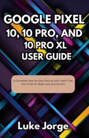 Google Pixel 10, 10 Pro, and 10 Pro XL User Guide: A Complete Step-by-Step Manual with Useful Tips and Tricks for Beginners and Seniors B0FN6PPFS3 Book Cover