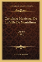 Cartulaire Municipal de La Ville de Montelimar (Drome) Publie D'Apres Les Documents Originaux Conserves Aux Archives de La Commune, Etc. 116811361X Book Cover