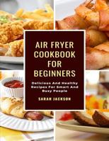 Air Fryer Cookbook for Beginners: Delicious and Healthy Recipes for Smart and Busy People 1090602952 Book Cover