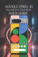 Google Pixel 10, Pixel 10 Pro, Pixel 10 XL User Guide: Unlocking Every Feature, Boosting Performance, And Taking Stunning Photos B0FPG1Y775 Book Cover
