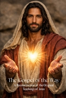 The Gospel of The Way: A Reconstruction of the Original Teachings of Jesus (The Way of Yeshua Series) B0GJ7BMWDM Book Cover