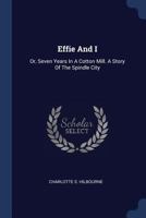 Effie And I: Or, Seven Years In A Cotton Mill. A Story Of The Spindle City 1022264915 Book Cover