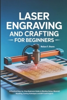 LASER ENGRAVING AND CRAFTING FOR BEGINNERS: A Practical Step-by-Step Beginners Guide to Machine Setup, Material Handling, Cutting Techniques and DIY Craft Projects B0GMDYGC8W Book Cover