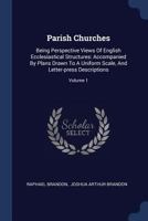 Parish Churches: Being Perspective Views Of English Ecclesiastical Structures: Accompanied By Plans Drawn To A Uniform Scale, And Letter-press Descriptions; Volume 1 1018676783 Book Cover