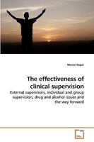 The effectiveness of clinical supervision: External supervisors, individual and group supervision, drug and alcohol issues and the way forward 3639240588 Book Cover