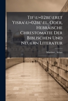 Tif\u+02be ret Yisra\u+02be l, Oder, Hebràische Chrestomatie Der Biblischen Und Neuern Literatur 1295083132 Book Cover