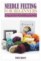 NEEDLE FELTING FOR BEGINNERS: Contemporary Guide on How to Sculpt with Wool Plus 15 Needle Felting Projects to Get You Started B08W7CWVWV Book Cover