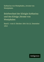 Briefwechsel der Königin Katharina und des Königs Jérome von Westphalen: Band I: vom 8. Oktober 1801 bis 22. Dezember 1810 3563963568 Book Cover