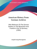 American History from German Archives: With Reference to the German Soldiers in the Revolution and Franklin's Visit to Germany 1377010678 Book Cover