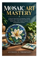 Mosaic Art Mastery: A Step-by-Step Guide to Designing, Cutting, Grouting, and Creating Beautiful Mosaics for Home Décor, Gifts, Garden Projects, and Handmade Products B0HKH53R26 Book Cover