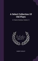 A select collection of old English plays Volume 12 1142758052 Book Cover