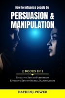 How to influence people by PERSUASION and MANIPULATION: 2 books in 1 (Effective Keys to Persuasion & to Mental Manipulation) The Guide for curious, beginners and salesmen. Hacking and Mind Control B088LKDV5Z Book Cover