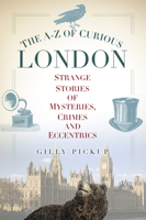 The A-Z of Curious London: Strange Stories of Mysteries, Crimes and Eccentrics 0752489682 Book Cover