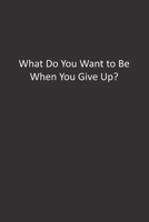What Do You Want to Be When You Give Up?: : Lined Notebook 1676285172 Book Cover
