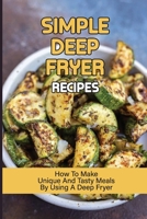 Simple Deep Fryer Recipes: How To Make Unique And Tasty Meals By Using A Deep Fryer: Cooking Delicious Meals B098RS87XT Book Cover