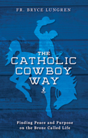 The Catholic Cowboy Way: Finding Peace and Purpose on the Bronc Called Life 1644138069 Book Cover