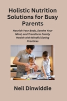 Holistic Nutrition Solutions for Busy Parents: Nourish Your Body, Soothe Your Mind, and Transform Family Health with Mindful Eating Practices B0CNKS8213 Book Cover