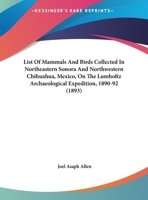 List of Mammals and Birds Collected in Northeastern Sonora and Northwestern Chihuahua, Mexico, on the Lumholtz Archaeological Expedition, 1890-92 1166901335 Book Cover