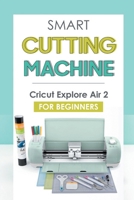 Smart Cutting Machine: Cricut Explore Air 2 For Beginners: Getting Started With The Cricut Explore Air 2 B09BSK5Z98 Book Cover