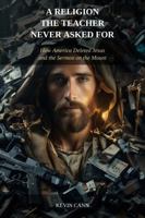 A RELIGION THE TEACHER NEVER ASKED FOR: How America Deleted Jesus and the Sermon on the Mount (Plato and Jesus) 1971853259 Book Cover