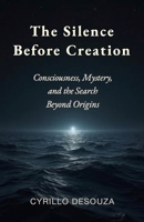 The Silence Before Creation: Consciousness, Mystery, and the Search Beyond Origins B0H4WZ19LF Book Cover