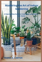 Mastering the Art of Indoor Gardening: A Step-by-Step Guide to Creating a Lush Oasis in Your Home B0CV4N7ZG2 Book Cover