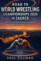 Road to World Wrestling Championships 2025 in Zagreb: Unveiling the Power, Passion, and Prestige of Wrestling’s Biggest Stage B0FR8XHZZK Book Cover