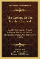 The Geology of the Burnley Coal-Field and of the Country Around Clitheroe, Blackburn, Preston, Chorley, Haslingden, and Todmorden: (Quarter Sheets 88 N.W., 89 N. E., 89 N.W., and 92 S.W., of the 1-Inc 1167206878 Book Cover