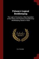 Folsom's Logical Bookkeeping: The Logic of Accounts; A New Exposition of the Theory and Practice of Double-Entry Bookkeeping, Based in Value 1375572024 Book Cover