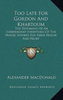 Too Late For Gordon And Khartoum: The Testimony Of An Independent Eyewitness Of The Heroic Efforts For Their Rescue And Relief 1432502514 Book Cover