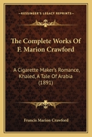 The Complete Works Of F. Marion Crawford: A Cigarette Maker's Romance, Khaled, A Tale Of Arabia 1160712506 Book Cover