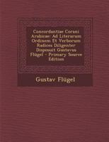 Concordantiae Corani Arabicae: Ad Literarum Ordinem Et Verborum Radices Diligenter Disposuit Gustavus Flügel - Primary Source Edition 1295771438 Book Cover