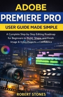 Adobe Premiere Pro User Guide Made Simple: A Complete Step-by-Step Editing Roadmap for Beginners to Build, Shape, and Finish Image and Video Projects ... Adobe Toolbox: Unlocking Your Creative Power) B0GHFN5T63 Book Cover
