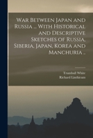 War Between Japan and Russia ... With Historical and Descriptive Sketches of Russia, Siberia, Japan, Korea and Manchuria .. 1019214287 Book Cover