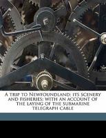 A Trip to Newfoundland [microform]: Its Scenery and Fisheries, With an Account of the Laying of the Submarine Telegraph Cable 1014656494 Book Cover