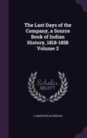The Last Days of the Company, a Source Book of Indian History, 1818-1858 Volume 2 1356306012 Book Cover