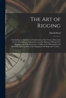 The Art of Rigging: Containing an Alphabetical Explanation of the Terms, Directions for the Most Minute Operations, and the Method of Prog 1015072356 Book Cover