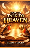 How to Talk to Heaven: A Guide to Continuing the Conversation B0GVK482R2 Book Cover