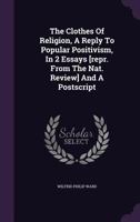 The Clothes of Religion: A Reply to Popular Positivism; In Two Essays and a PostScript (Classic Reprint) 1014499275 Book Cover