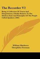 The Recorder V2: Being A Collection Of Tracts And Disquisitions, Chiefly Relative To The Modern State And Principles Of The People Called Quakers 1120921554 Book Cover