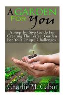 A Garden for You: A Step-By-Step Guide for Creating the Perfect Garden for Your Unique Challenges 1511525363 Book Cover