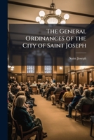 The General Ordinances of the City of Saint Joseph (a City of the Second Class) Embracing All Ordinances of General Interest in Force July 15, 1897, Together with the Laws of the State of Missouri of  1289333858 Book Cover