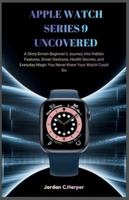 APPLE WATCH SERIES 9 UNCOVERED: A Story-Driven Beginner’s Journey Into Hidden Features, Smart Gestures, Health Secrets, and Everyday Magic You Never Knew Your Watch Could Do B0G4L6KV33 Book Cover