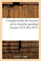 Compte-rendu des travaux de la chambre pendant l'année 1874 2019919486 Book Cover